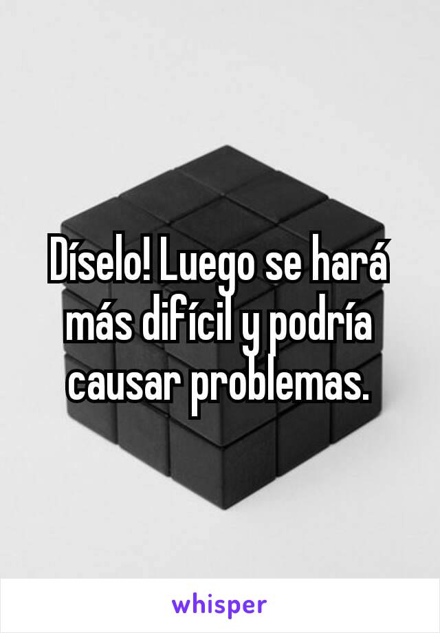 Díselo! Luego se hará más difícil y podría causar problemas.