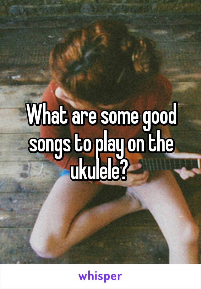 What are some good songs to play on the ukulele? 