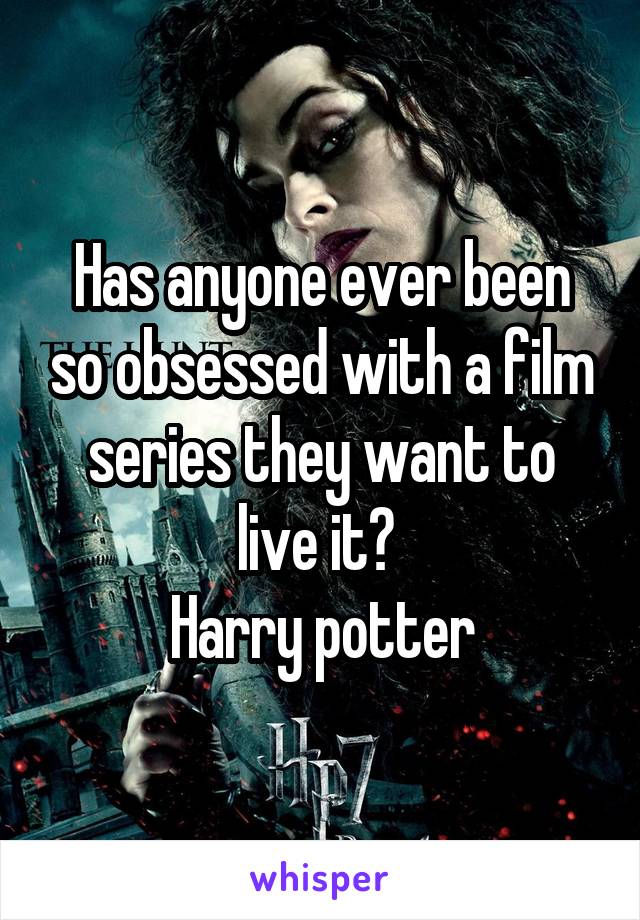 Has anyone ever been so obsessed with a film series they want to live it? 
Harry potter