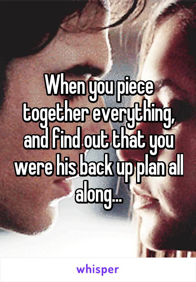 When you piece together everything, and find out that you were his back up plan all along...