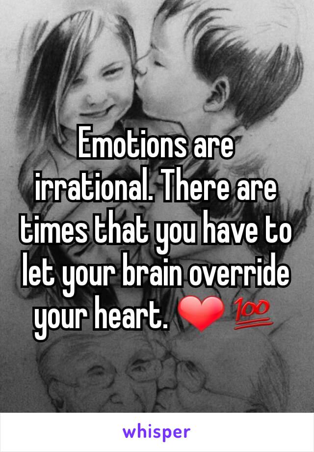 Emotions are irrational. There are times that you have to let your brain override your heart. ❤💯