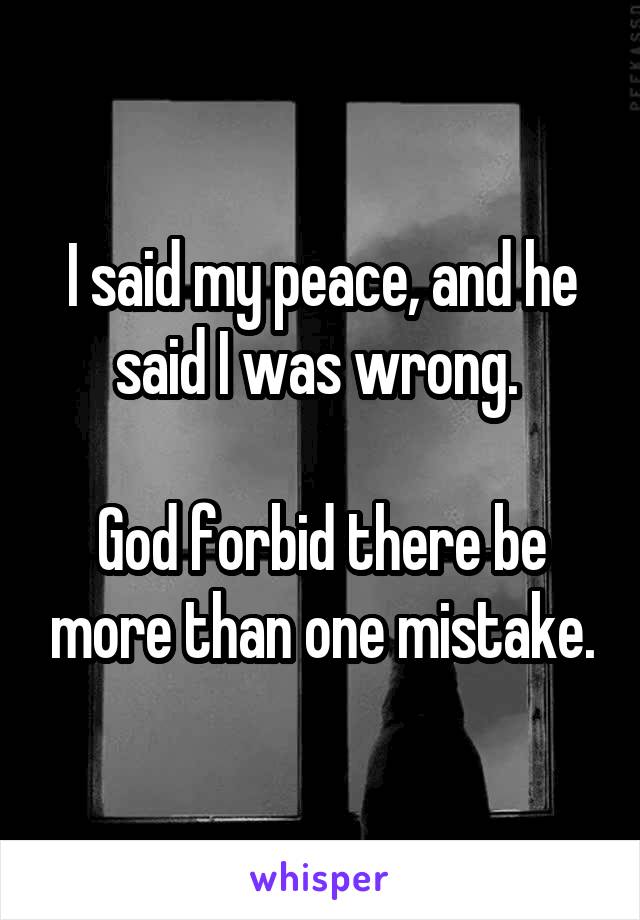 I said my peace, and he said I was wrong. 

God forbid there be more than one mistake.