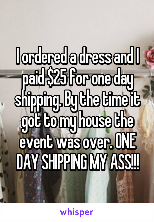 I ordered a dress and I paid $25 for one day shipping. By the time it got to my house the event was over. ONE DAY SHIPPING MY ASS!!!