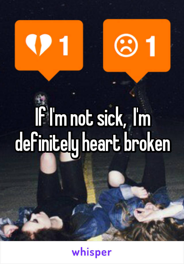 If I'm not sick,  I'm definitely heart broken