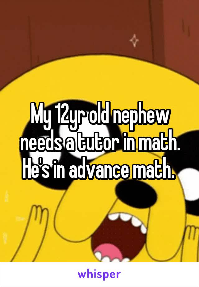 My 12yr old nephew needs a tutor in math. He's in advance math. 