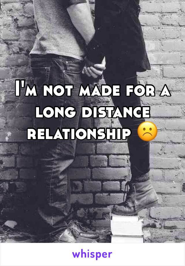 I'm not made for a long distance relationship ☹️