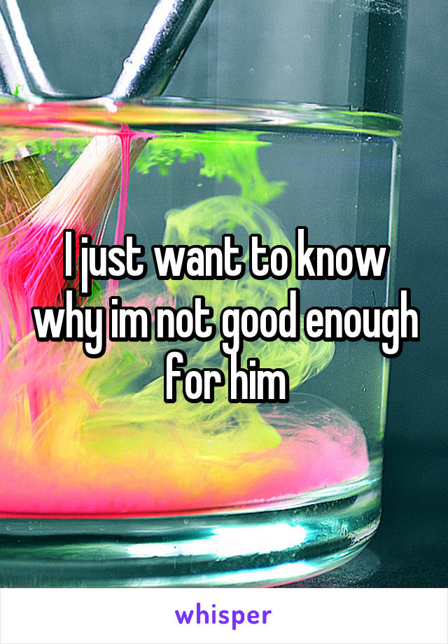 I just want to know why im not good enough for him