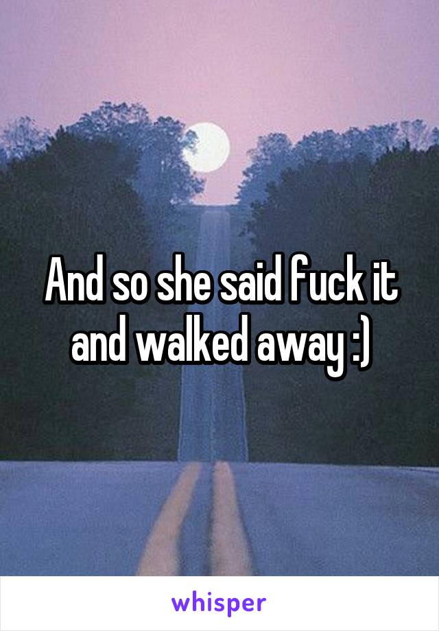 And so she said fuck it and walked away :)