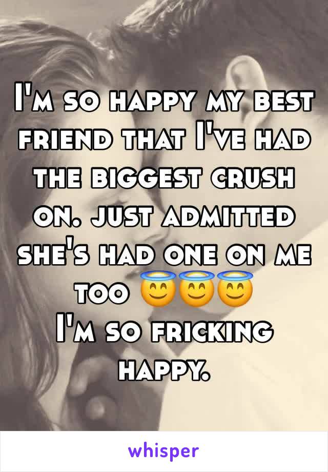 I'm so happy my best friend that I've had the biggest crush on. just admitted she's had one on me too 😇😇😇 
I'm so fricking happy. 