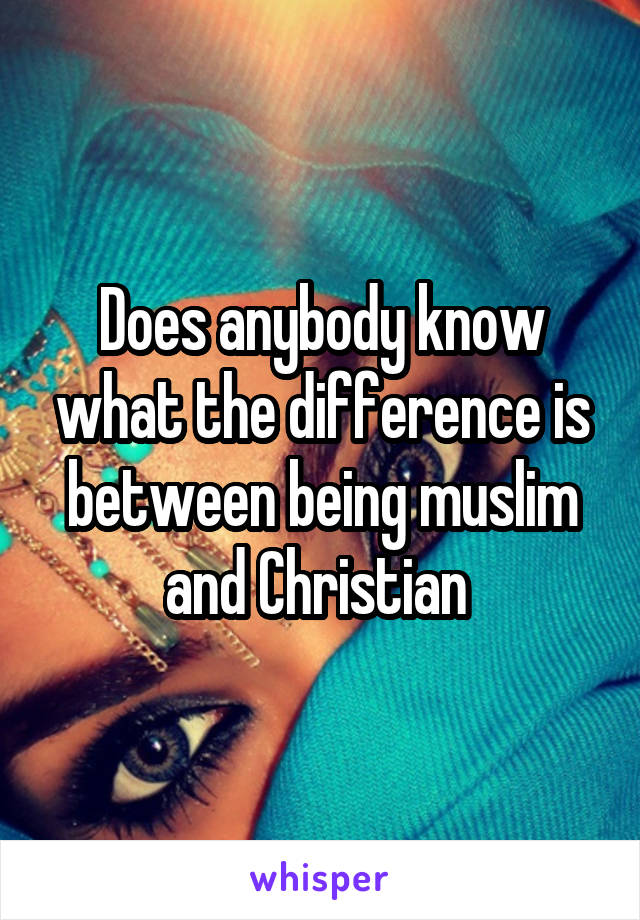 Does anybody know what the difference is between being muslim and Christian 