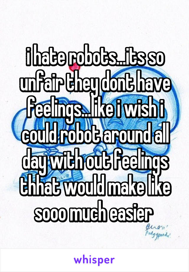 i hate robots...its so unfair they dont have feelings...like i wish i could robot around all day with out feelings thhat would make like sooo much easier 