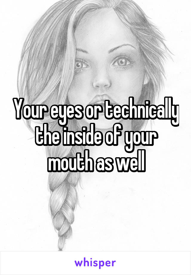 Your eyes or technically the inside of your mouth as well