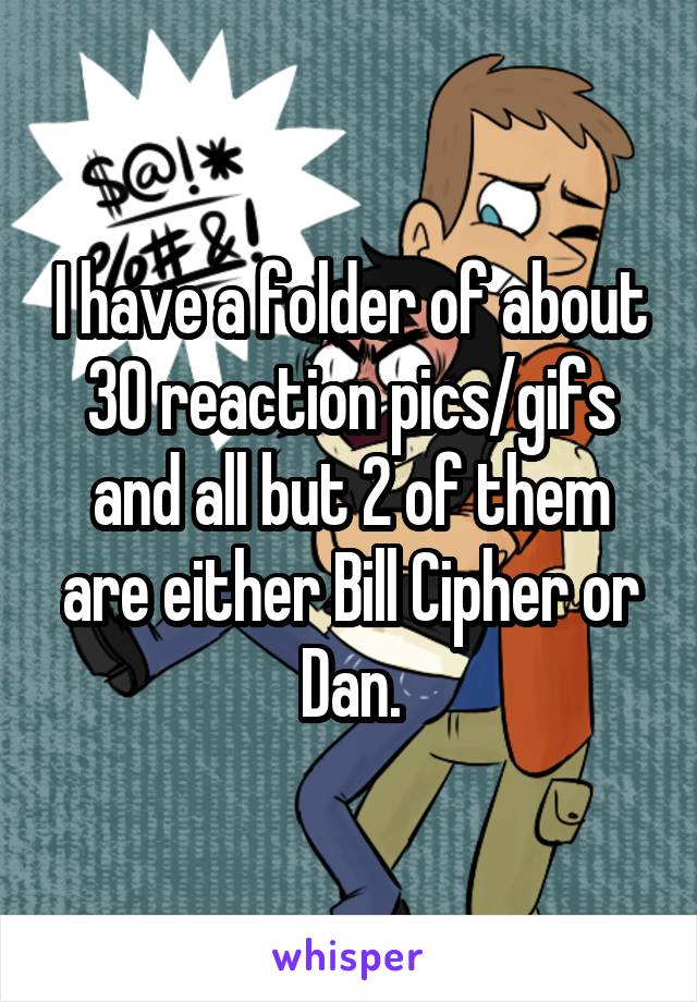 I have a folder of about 30 reaction pics/gifs and all but 2 of them are either Bill Cipher or Dan.