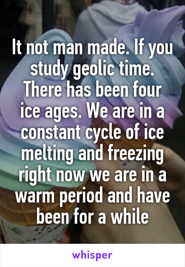 It not man made. If you study geolic time. There has been four ice ages. We are in a constant cycle of ice melting and freezing right now we are in a warm period and have been for a while