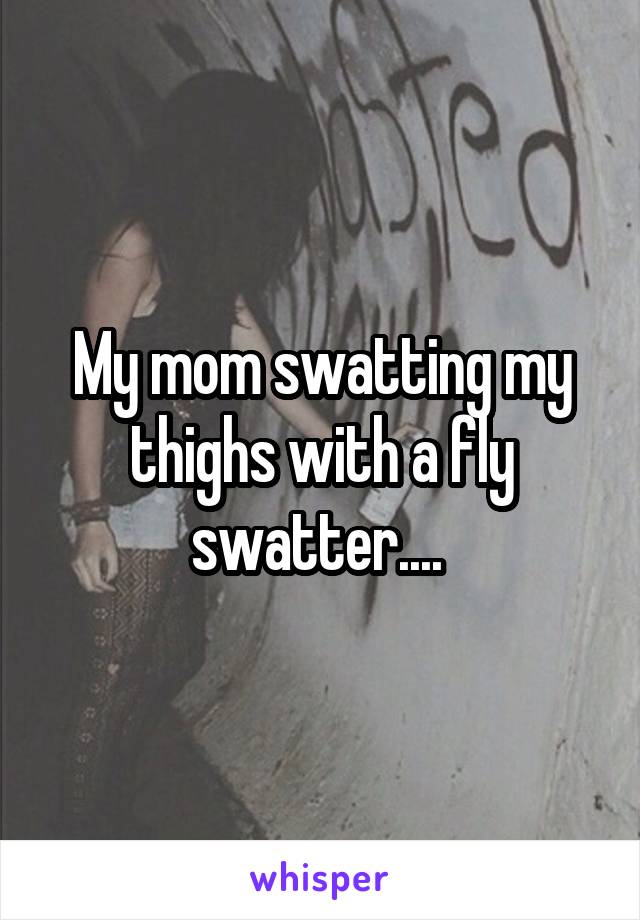 My mom swatting my thighs with a fly swatter.... 