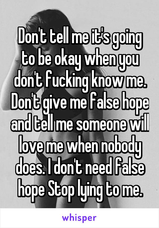 Don't tell me it's going to be okay when you don't fucking know me. Don't give me false hope and tell me someone will love me when nobody does. I don't need false hope Stop lying to me.