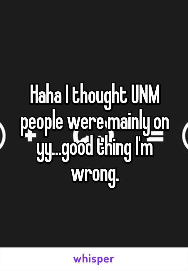 Haha I thought UNM people were mainly on yy...good thing I'm wrong.