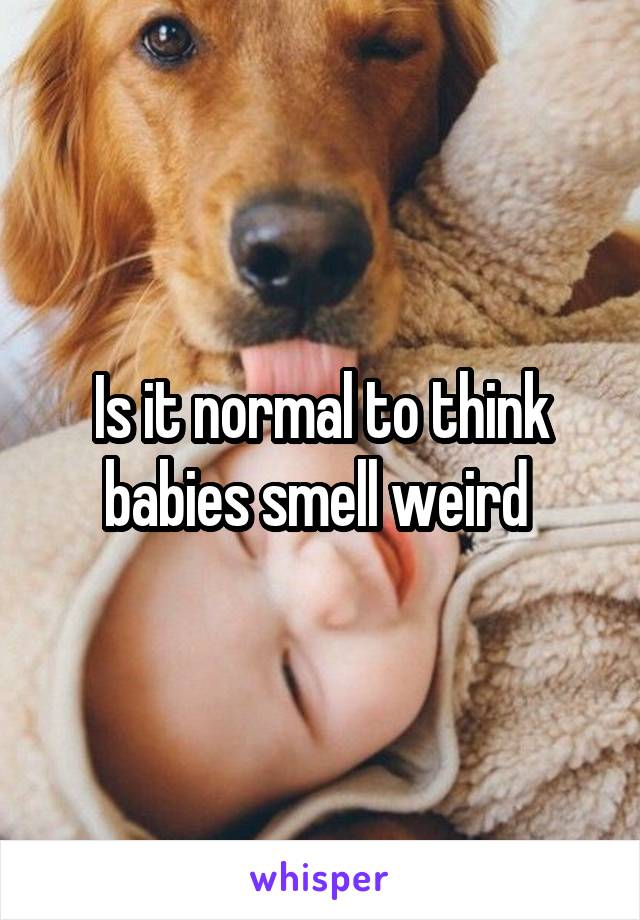 Is it normal to think babies smell weird 