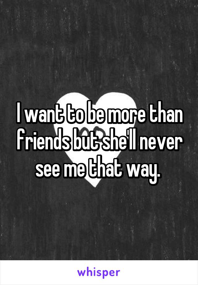 I want to be more than friends but she'll never see me that way. 