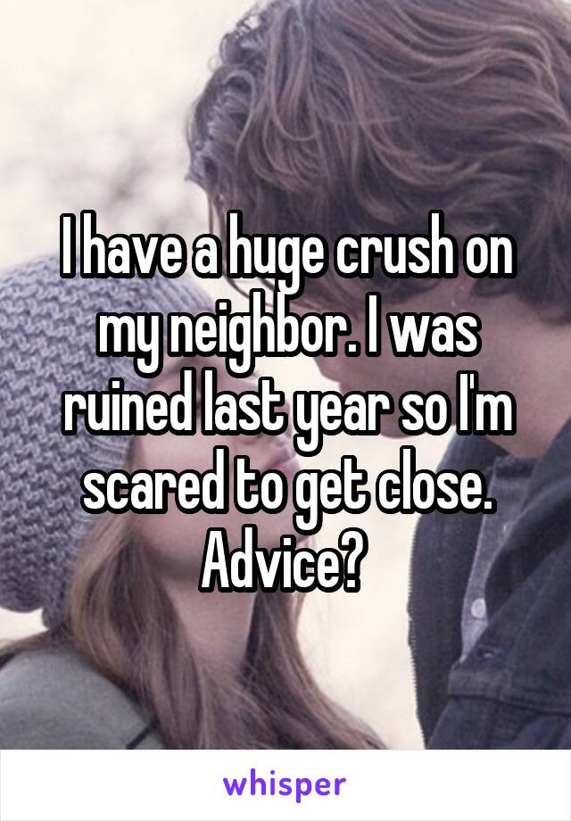 I have a huge crush on my neighbor. I was ruined last year so I'm scared to get close. Advice? 