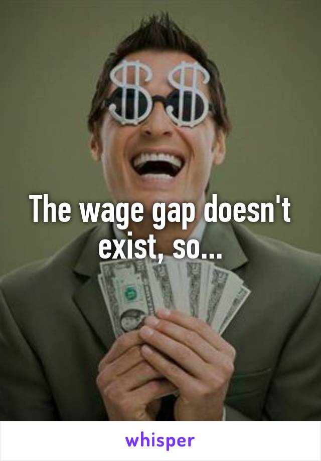 The wage gap doesn't exist, so...