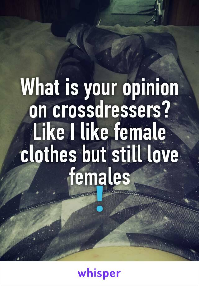 What is your opinion on crossdressers? Like I like female clothes but still love females
❗