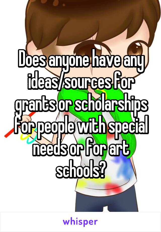 Does anyone have any ideas/sources for grants or scholarships for people with special needs or for art schools?