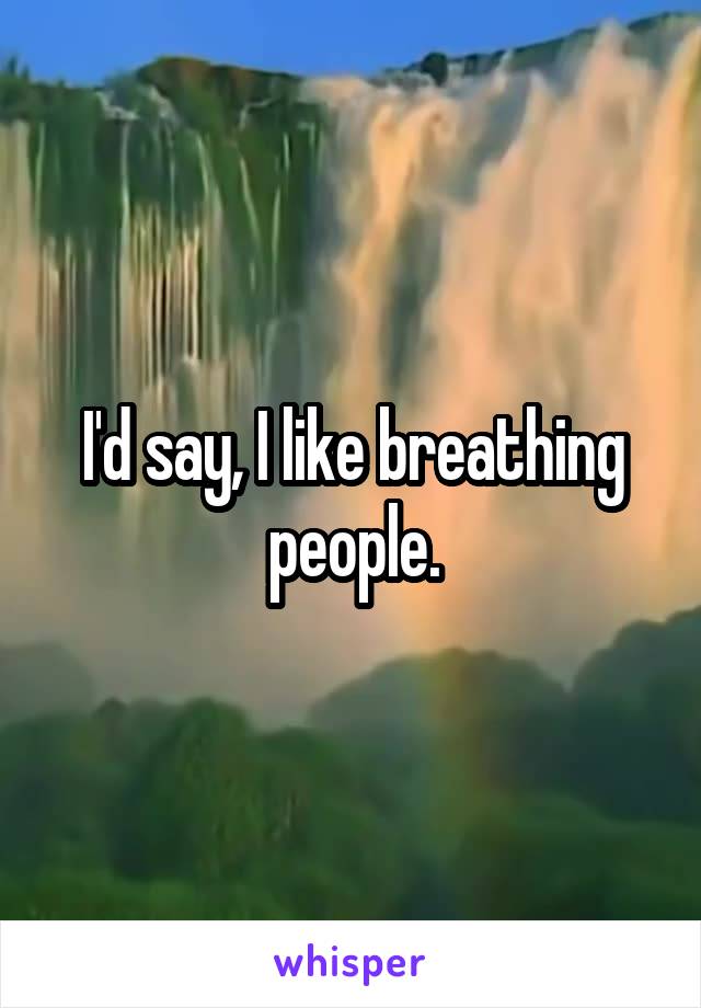 I'd say, I like breathing people.