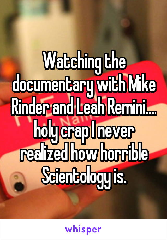 Watching the documentary with Mike Rinder and Leah Remini.... holy crap I never realized how horrible Scientology is.