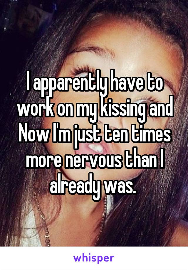 I apparently have to work on my kissing and Now I'm just ten times more nervous than I already was. 