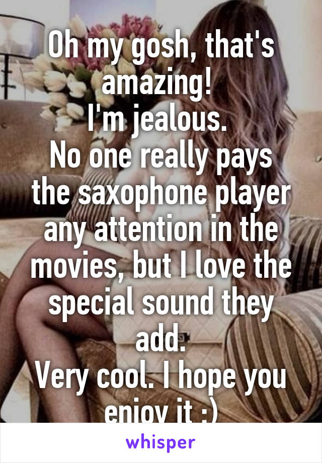 Oh my gosh, that's amazing! 
I'm jealous. 
No one really pays the saxophone player any attention in the movies, but I love the special sound they add.
Very cool. I hope you enjoy it :)