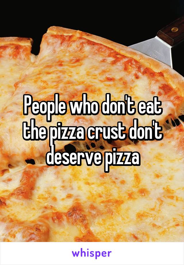 People who don't eat the pizza crust don't deserve pizza