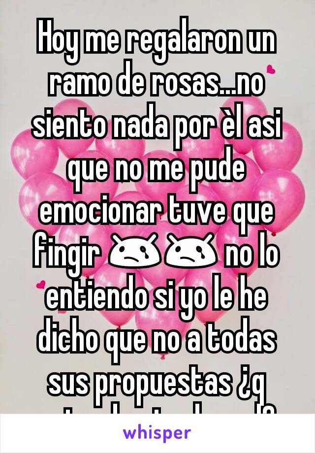 Hoy me regalaron un ramo de rosas...no siento nada por èl asi que no me pude emocionar tuve que fingir 😢😢 no lo entiendo si yo le he dicho que no a todas sus propuestas ¿q estoy haciendo mal?