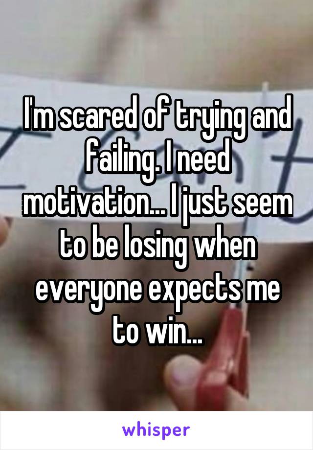 I'm scared of trying and failing. I need motivation... I just seem to be losing when everyone expects me to win...