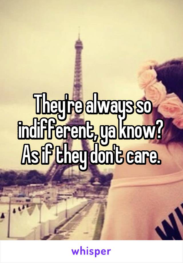 They're always so indifferent, ya know? 
As if they don't care. 