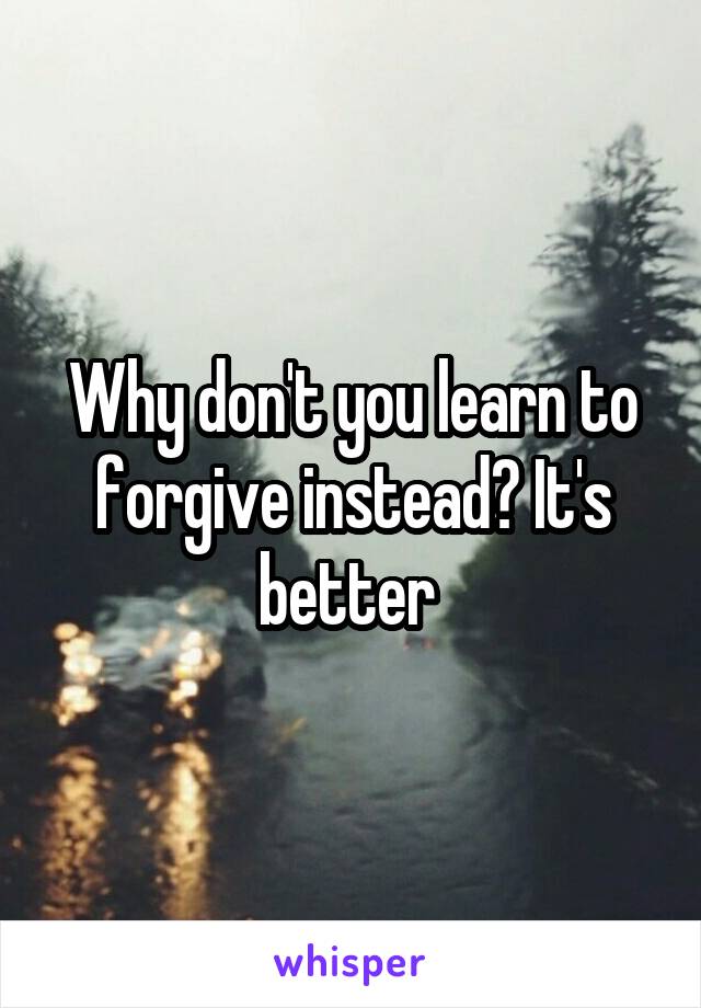 Why don't you learn to forgive instead? It's better 