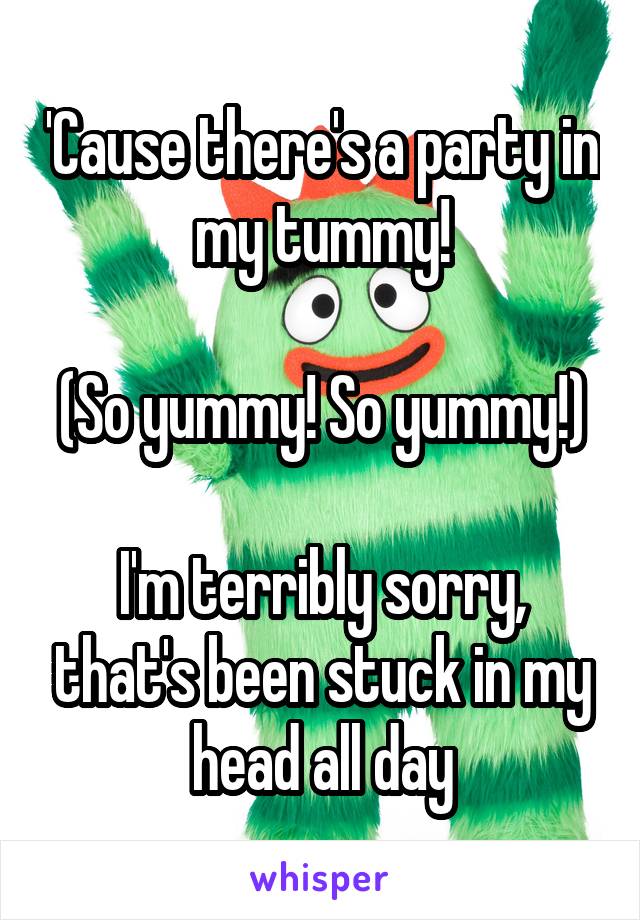 'Cause there's a party in my tummy!

(So yummy! So yummy!)

I'm terribly sorry, that's been stuck in my head all day