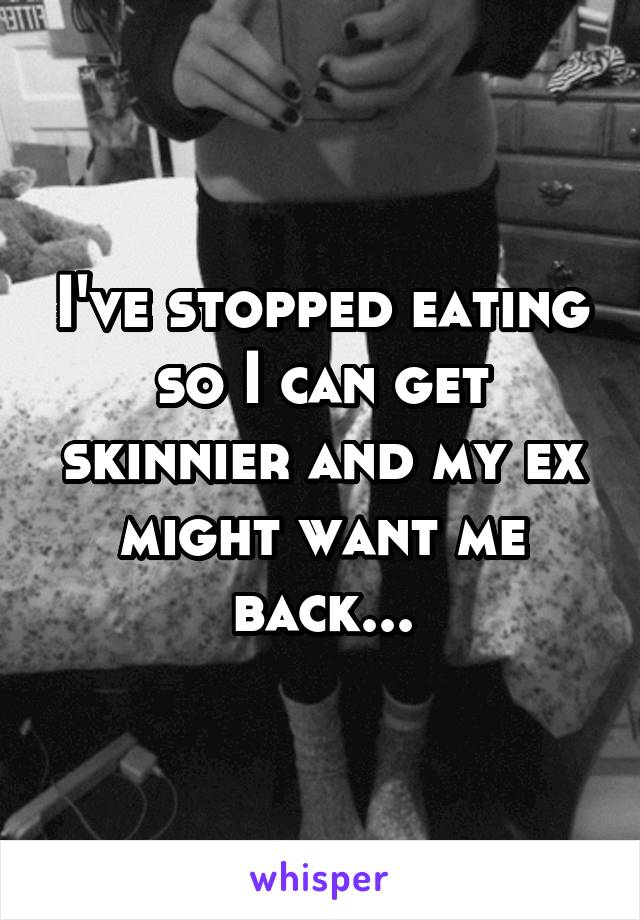 I've stopped eating so I can get skinnier and my ex might want me back...