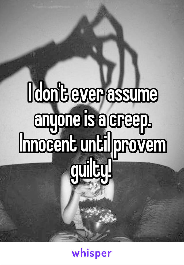 I don't ever assume anyone is a creep. Innocent until provem guilty! 