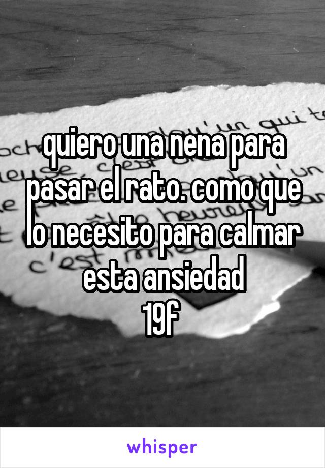 quiero una nena para pasar el rato. como que lo necesito para calmar esta ansiedad
19f 