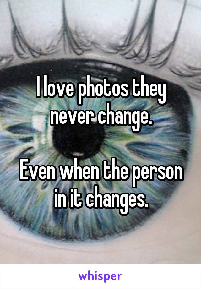 I love photos they never change.

Even when the person in it changes.