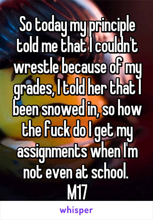 So today my principle told me that I couldn't wrestle because of my grades, I told her that I been snowed in, so how the fuck do I get my assignments when I'm not even at school. 
M17