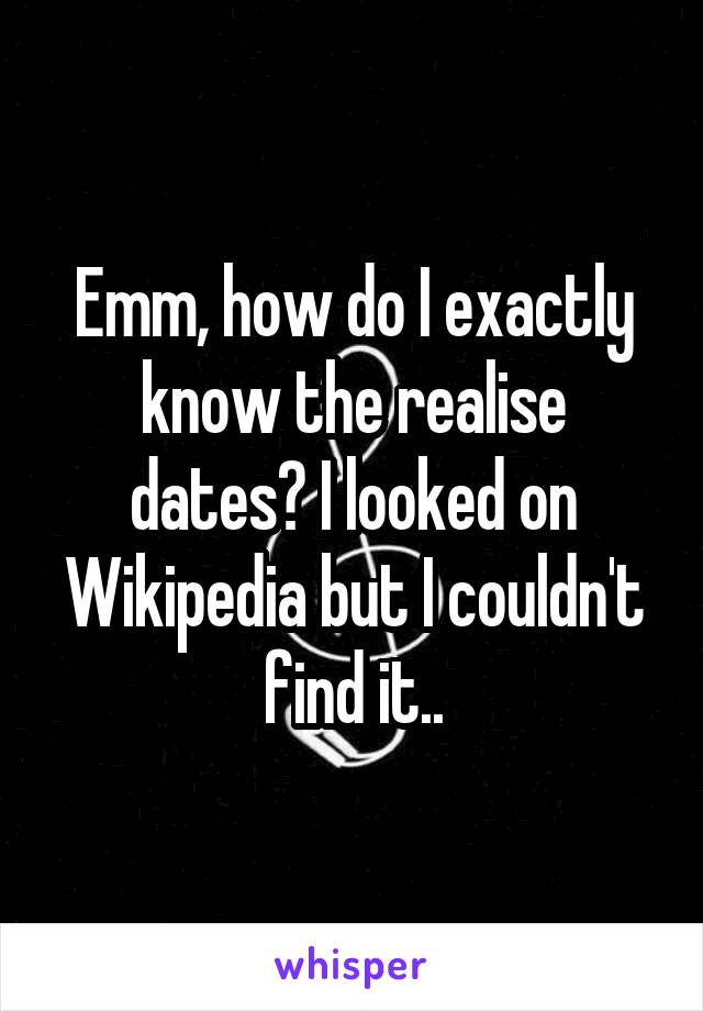 Emm, how do I exactly know the realise dates? I looked on Wikipedia but I couldn't find it..