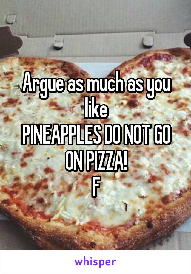 Argue as much as you like
PINEAPPLES DO NOT GO ON PIZZA!
F