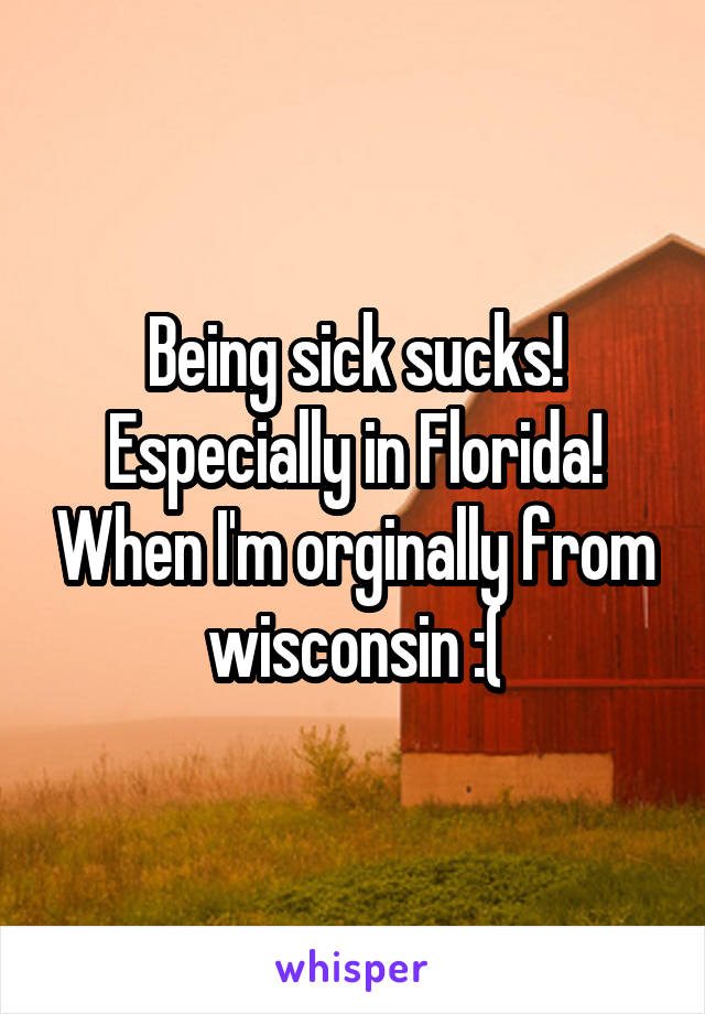 Being sick sucks! Especially in Florida! When I'm orginally from wisconsin :(