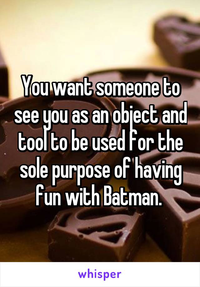 You want someone to see you as an object and tool to be used for the sole purpose of having fun with Batman. 