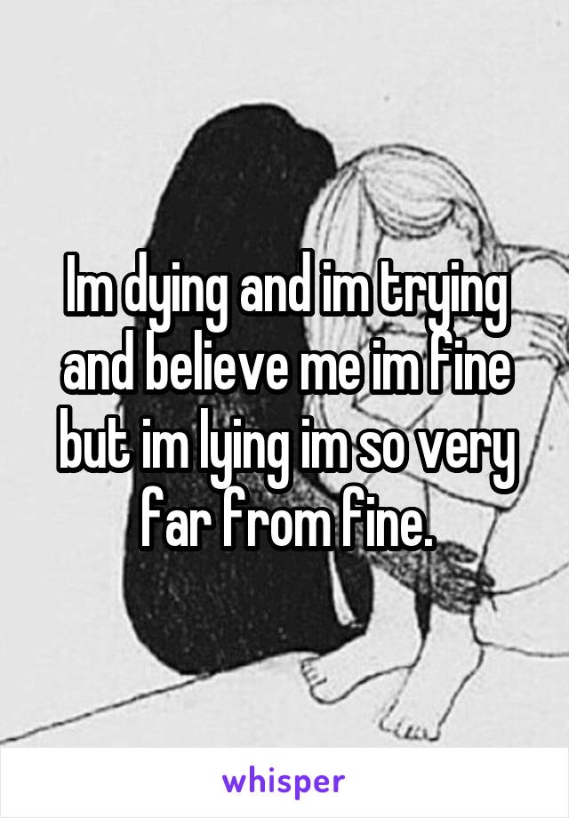 Im dying and im trying and believe me im fine but im lying im so very far from fine.