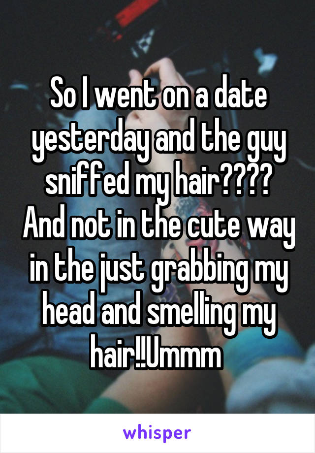 So I went on a date yesterday and the guy sniffed my hair???? And not in the cute way in the just grabbing my head and smelling my hair!!Ummm 