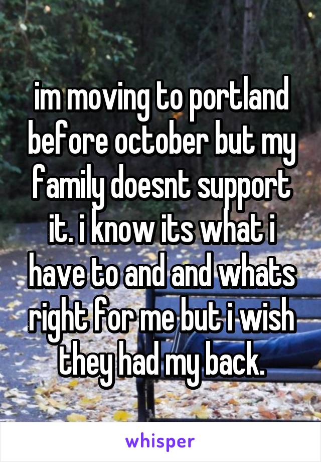 im moving to portland before october but my family doesnt support it. i know its what i have to and and whats right for me but i wish they had my back.