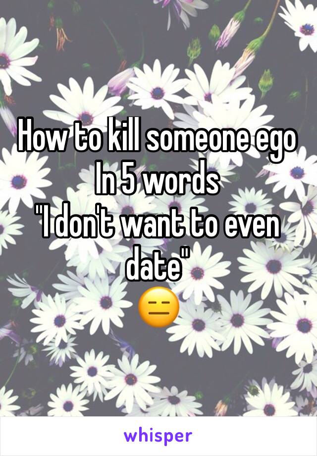 How to kill someone ego In 5 words
"I don't want to even date"
😑